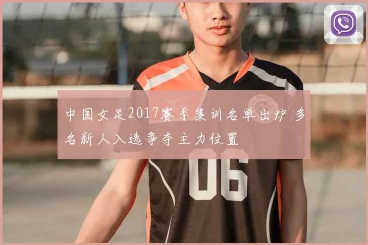 中国女足2017赛季集训名单出炉 多名新人入选争夺主力位置