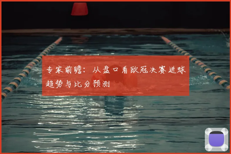 专家前瞻：从盘口看欧冠决赛进球趋势与比分预测