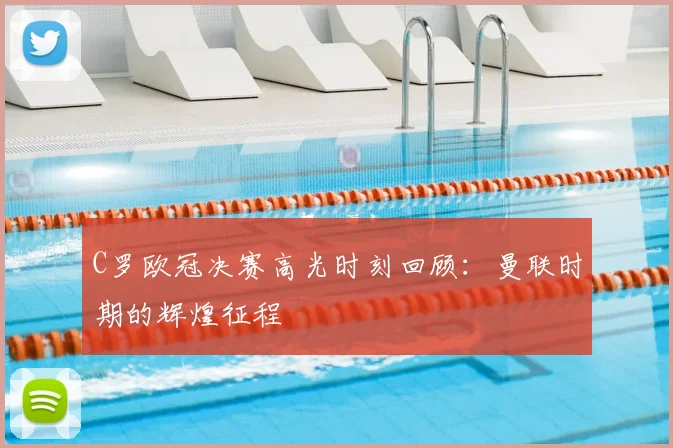 C罗欧冠决赛高光时刻回顾：曼联时期的辉煌征程