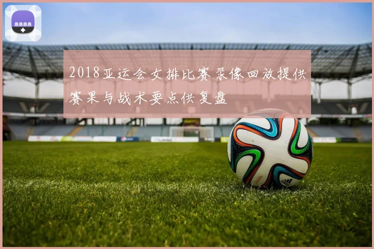 2018亚运会女排比赛录像回放提供赛果与战术要点供复盘