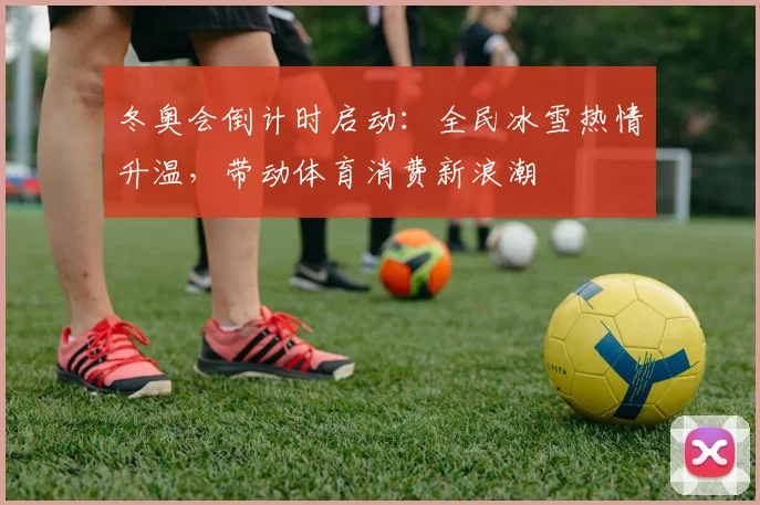 冬奥会倒计时启动：全民冰雪热情升温，带动体育消费新浪潮