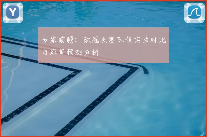 专家前瞻：欧冠决赛队伍实力对比与冠军预测分析