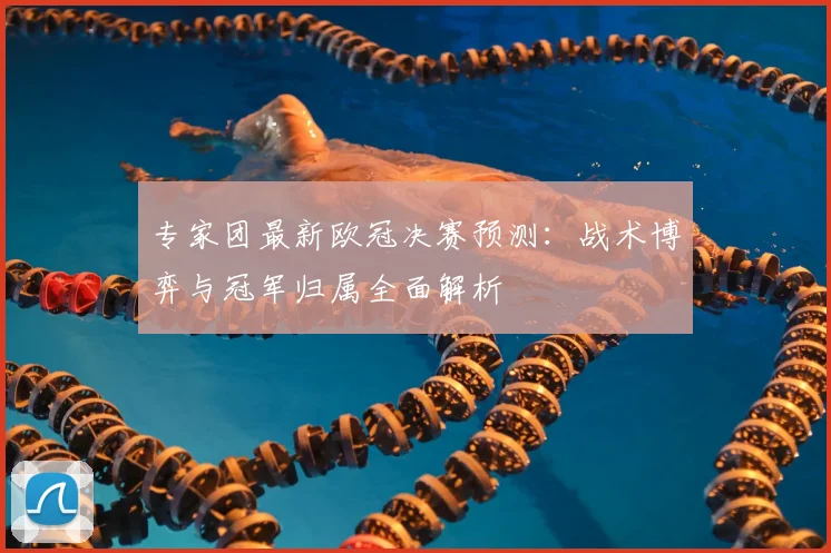 专家团最新欧冠决赛预测：战术博弈与冠军归属全面解析