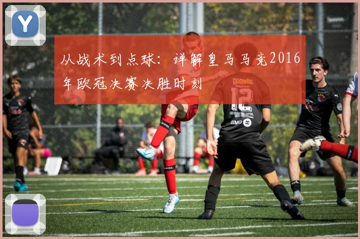 从战术到点球：详解皇马马竞2016年欧冠决赛决胜时刻