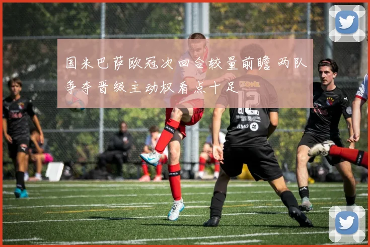 国米巴萨欧冠次回合较量前瞻 两队争夺晋级主动权看点十足