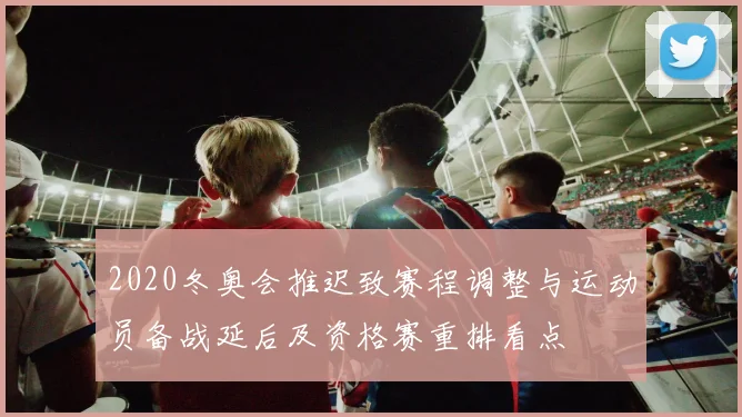 2020冬奥会推迟致赛程调整与运动员备战延后及资格赛重排看点