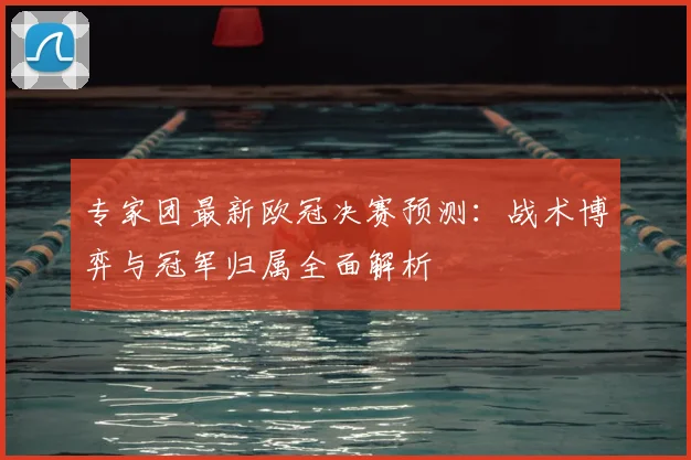专家团最新欧冠决赛预测：战术博弈与冠军归属全面解析