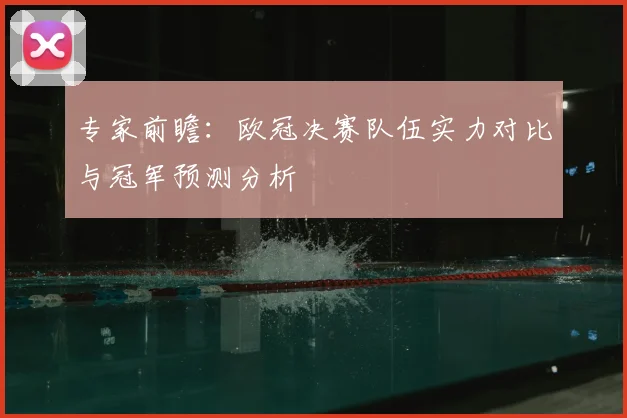 专家前瞻：欧冠决赛队伍实力对比与冠军预测分析