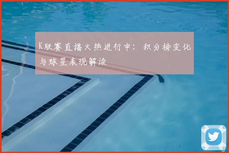 K联赛直播火热进行中：积分榜变化与球星表现解读