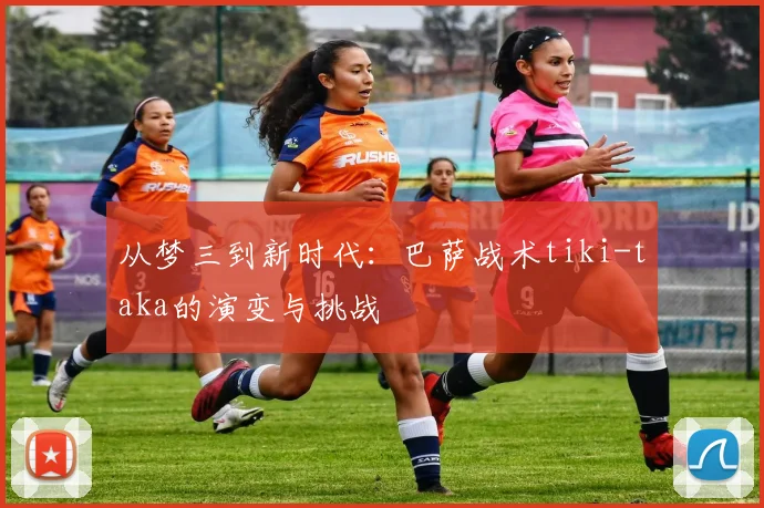 从梦三到新时代：巴萨战术tiki-taka的演变与挑战