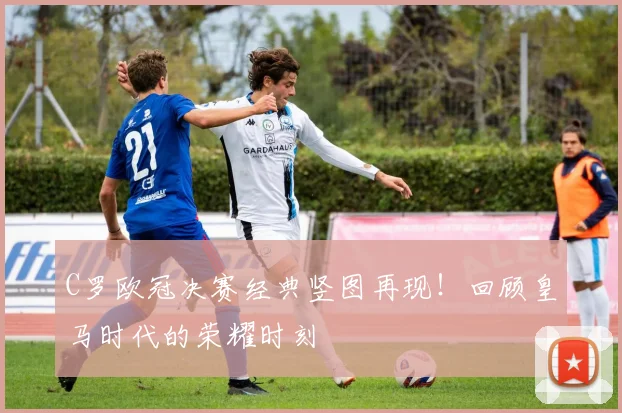 C罗欧冠决赛经典竖图再现！回顾皇马时代的荣耀时刻
