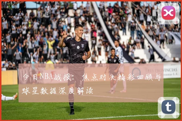 今日NBA战报：焦点对决精彩回顾与球星数据深度解读