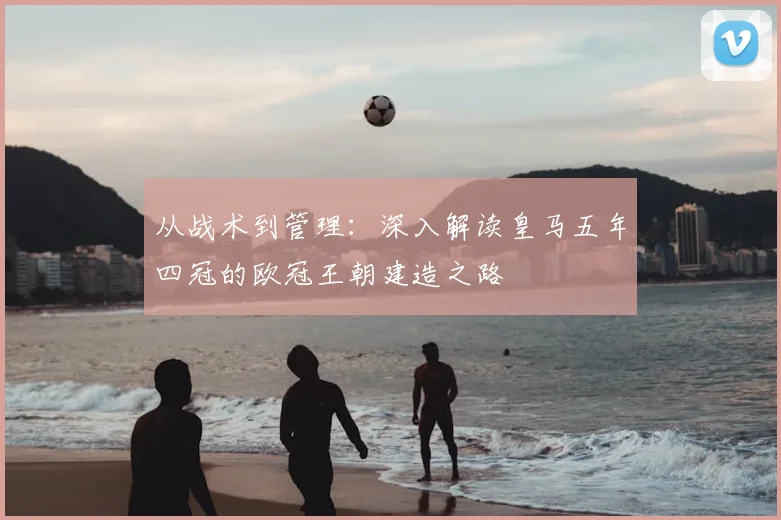 从战术到管理：深入解读皇马五年四冠的欧冠王朝建造之路