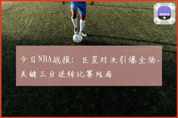 今日NBA战报：巨星对决引爆全场，关键三分逆转比赛结局