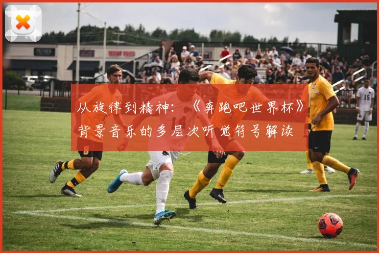 从旋律到精神：《奔跑吧世界杯》背景音乐的多层次听觉符号解读