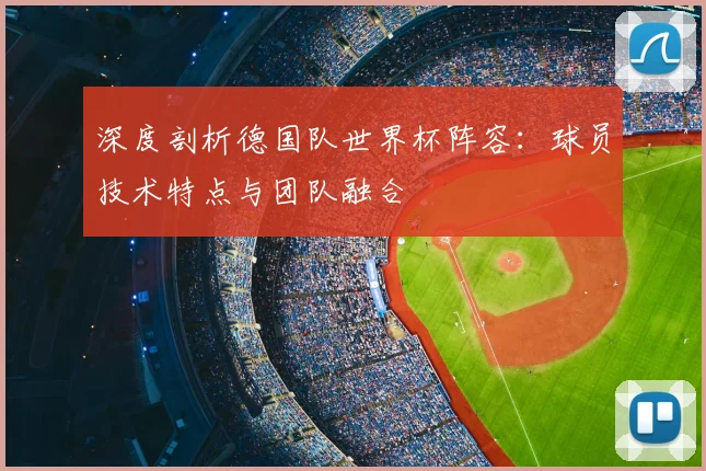 深度剖析德国队世界杯阵容：球员技术特点与团队融合