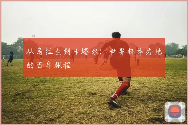 从乌拉圭到卡塔尔：世界杯举办地的百年旅程