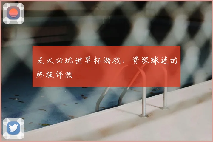五大必玩世界杯游戏,资深球迷的终极评测