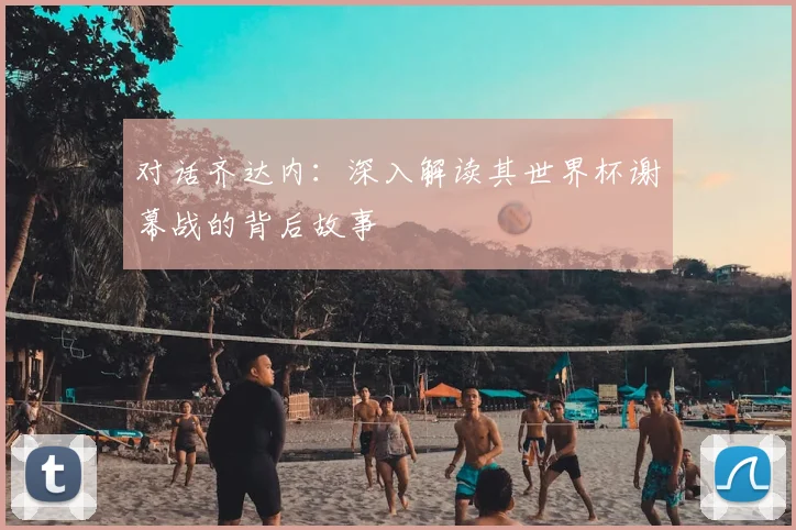 对话齐达内：深入解读其世界杯谢幕战的背后故事