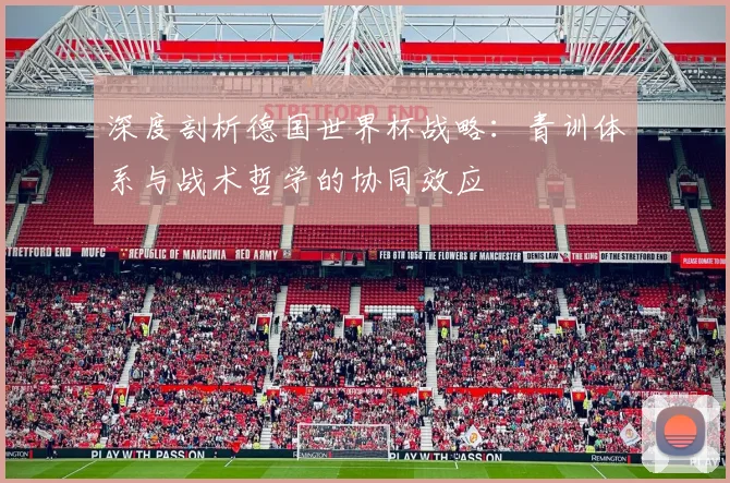 深度剖析德国世界杯战略：青训体系与战术哲学的协同效应