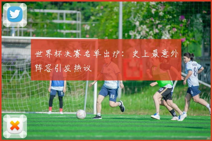世界杯决赛名单出炉:史上最意外阵容引发热议
