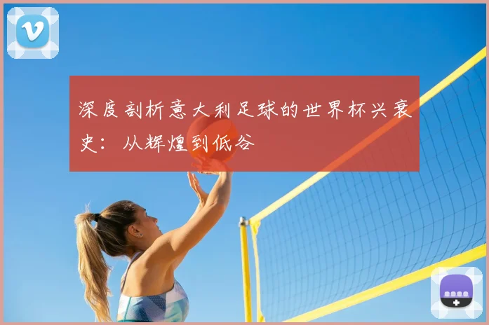 深度剖析意大利足球的世界杯兴衰史：从辉煌到低谷