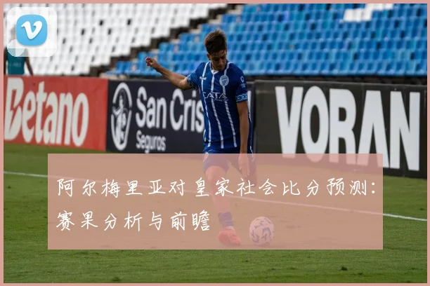 阿尔梅里亚对皇家社会比分预测：赛果分析与前瞻