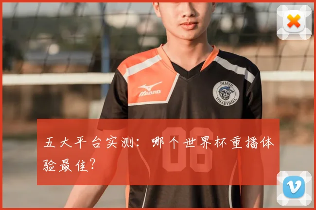 五大平台实测:哪个世界杯重播体验最佳?