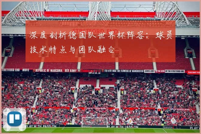 深度剖析德国队世界杯阵容：球员技术特点与团队融合