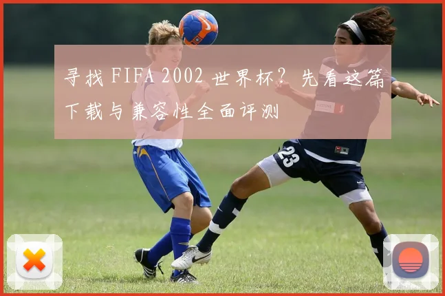 寻找 FIFA 2002 世界杯？先看这篇下载与兼容性全面评测