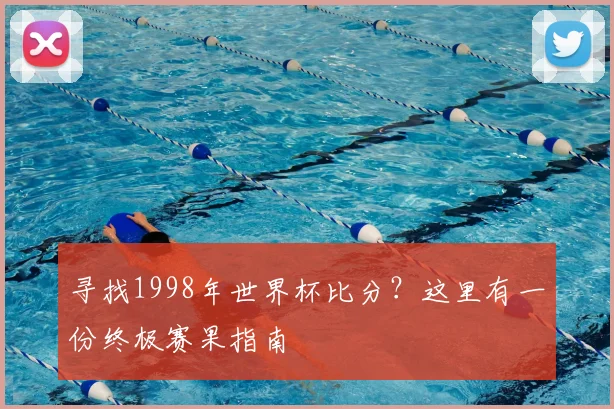 寻找1998年世界杯比分？这里有一份终极赛果指南