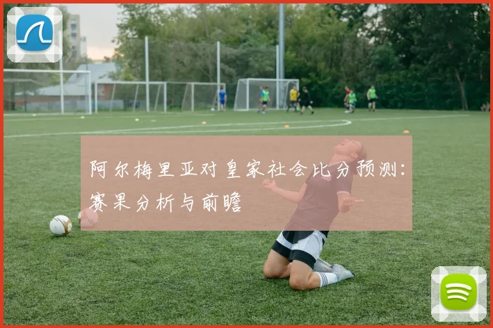 阿尔梅里亚对皇家社会比分预测：赛果分析与前瞻