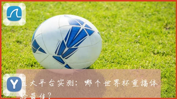 五大平台实测:哪个世界杯重播体验最佳?
