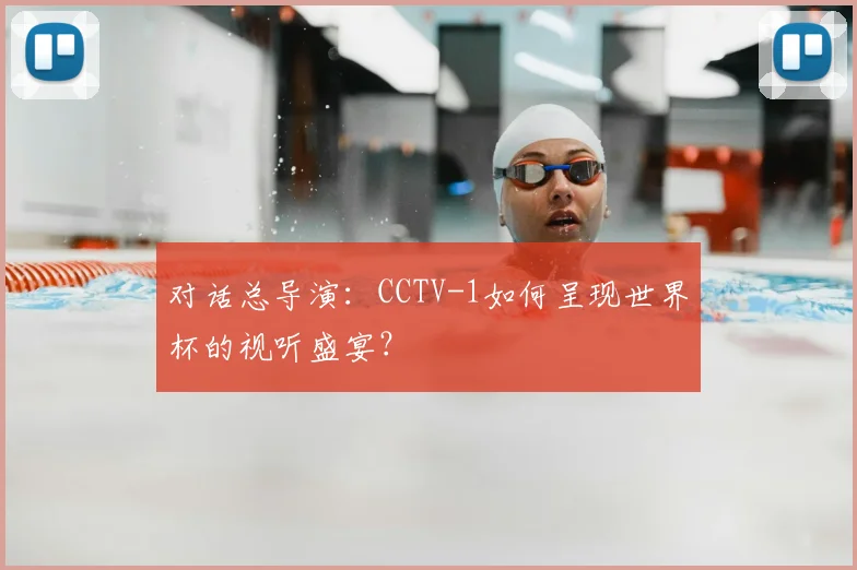 对话总导演:CCTV-1如何呈现世界杯的视听盛宴?