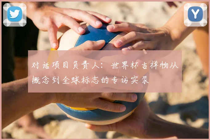对话项目负责人：世界杯吉祥物从概念到全球标志的专访实录