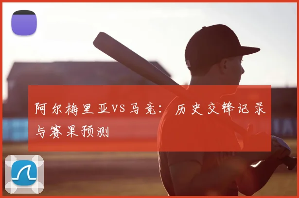 阿尔梅里亚vs马竞：历史交锋记录与赛果预测