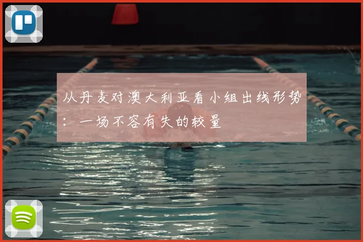 从丹麦对澳大利亚看小组出线形势：一场不容有失的较量